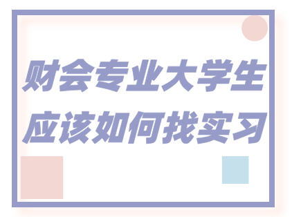 财会专业大学生应该如何找实习？方向＆行业如何选择？