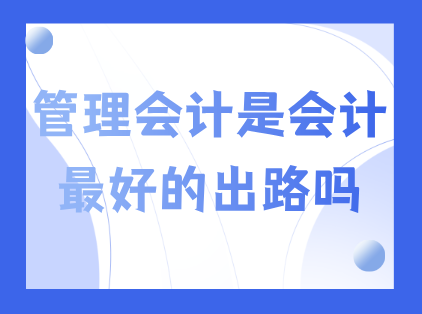 从发展中谈：管理会计是会计最好的出路吗？