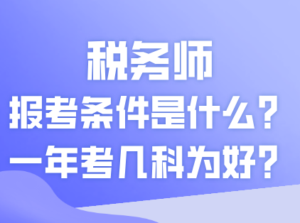 税务师的报考条件是什么？一年考几科为好？