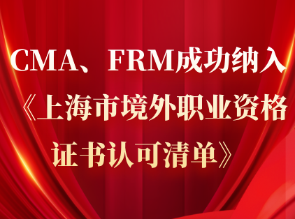 恭喜！CMA、FRM成功纳入《上海市境外职业资格证书认可清单》