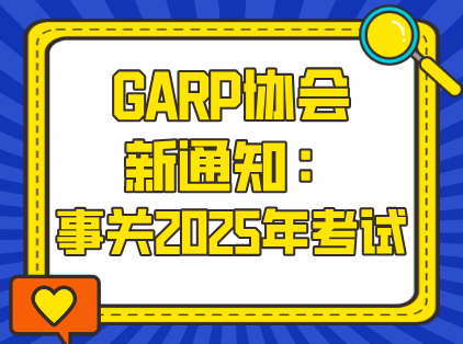 GARP协会新通知：事关2025年考试……