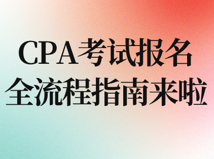 CPA考试报名全流程指南来啦
