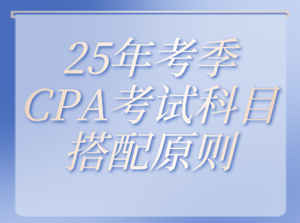25年考季CPA考试科目搭配原则
